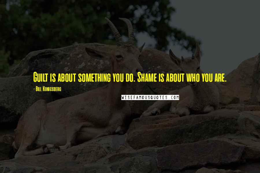 Bill Konigsberg Quotes: Guilt is about something you do. Shame is about who you are.
