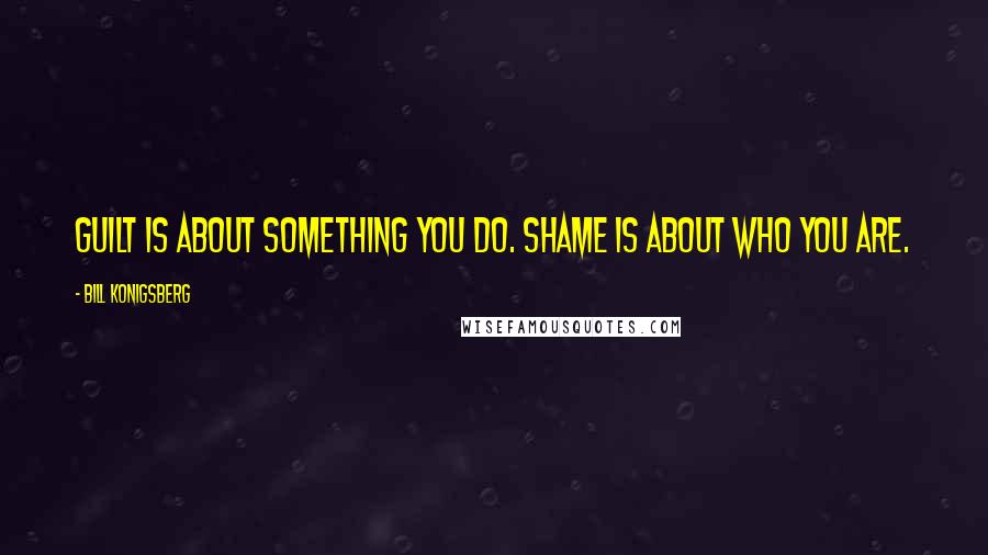 Bill Konigsberg Quotes: Guilt is about something you do. Shame is about who you are.