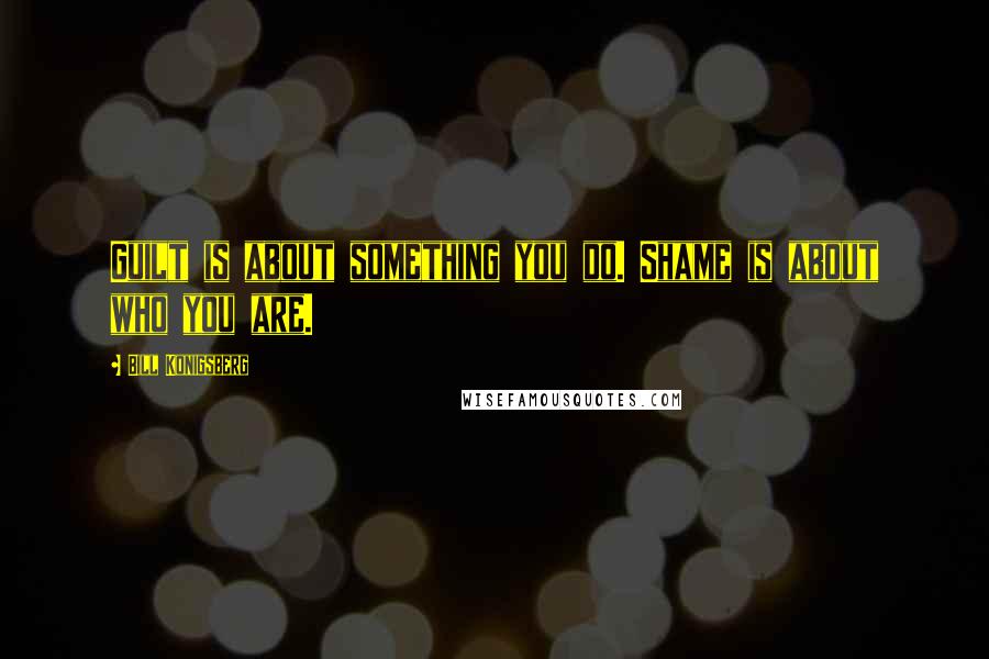 Bill Konigsberg Quotes: Guilt is about something you do. Shame is about who you are.