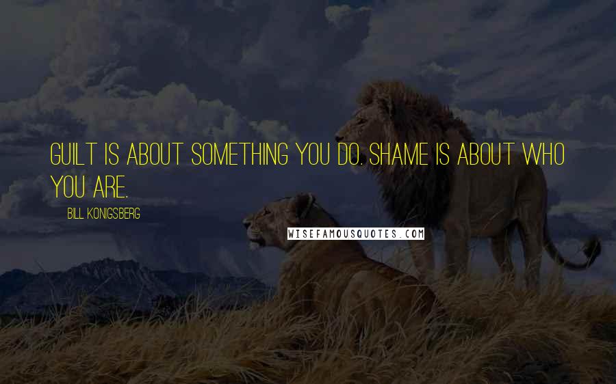 Bill Konigsberg Quotes: Guilt is about something you do. Shame is about who you are.
