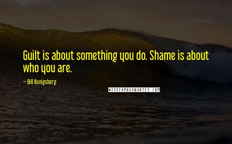 Bill Konigsberg Quotes: Guilt is about something you do. Shame is about who you are.