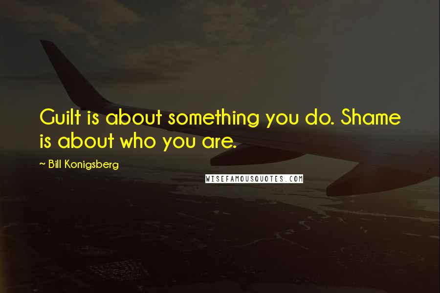 Bill Konigsberg Quotes: Guilt is about something you do. Shame is about who you are.