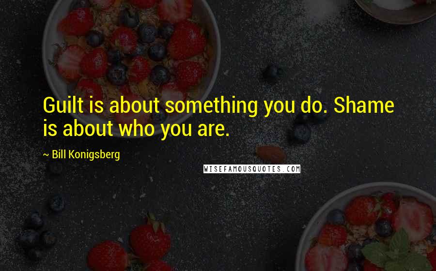 Bill Konigsberg Quotes: Guilt is about something you do. Shame is about who you are.