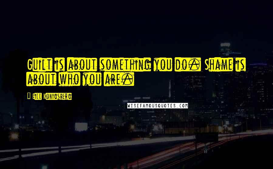 Bill Konigsberg Quotes: Guilt is about something you do. Shame is about who you are.