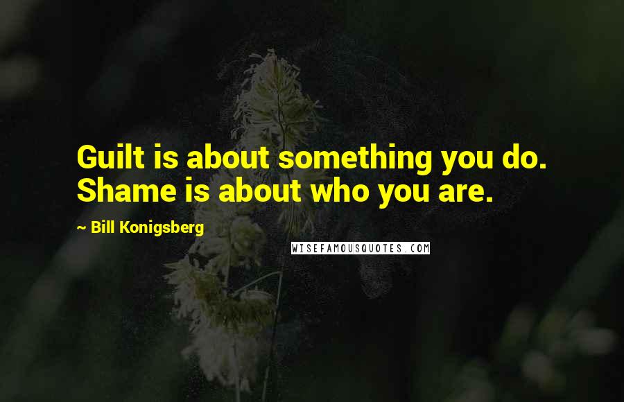 Bill Konigsberg Quotes: Guilt is about something you do. Shame is about who you are.