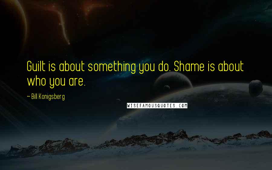Bill Konigsberg Quotes: Guilt is about something you do. Shame is about who you are.