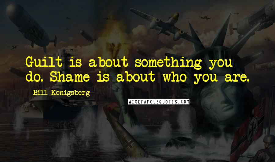 Bill Konigsberg Quotes: Guilt is about something you do. Shame is about who you are.