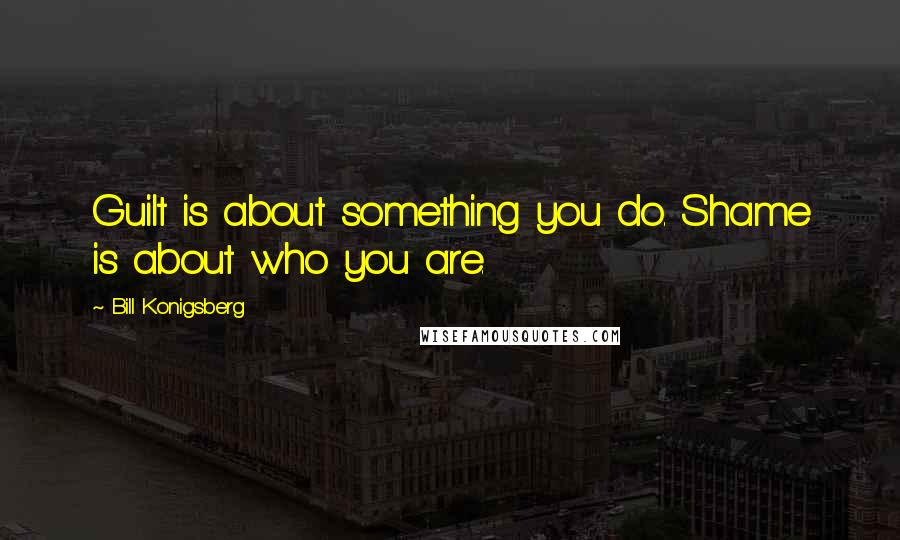 Bill Konigsberg Quotes: Guilt is about something you do. Shame is about who you are.