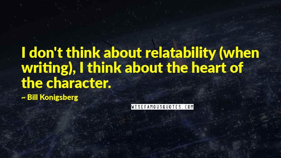 Bill Konigsberg Quotes: I don't think about relatability (when writing), I think about the heart of the character.