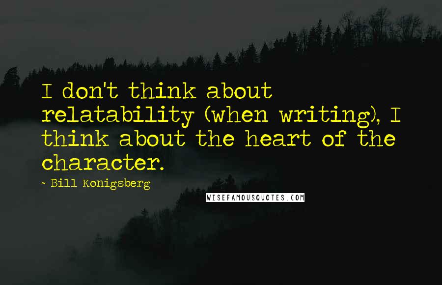 Bill Konigsberg Quotes: I don't think about relatability (when writing), I think about the heart of the character.