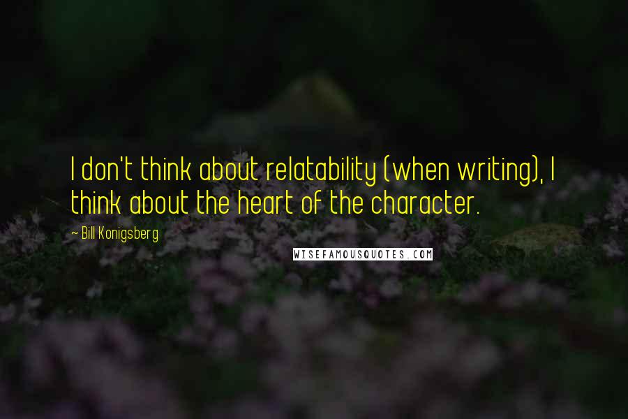 Bill Konigsberg Quotes: I don't think about relatability (when writing), I think about the heart of the character.