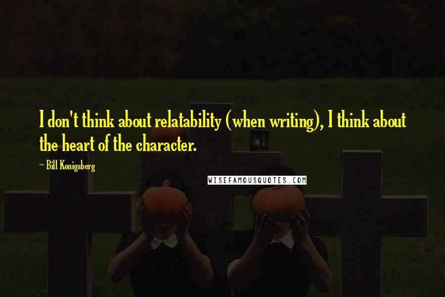 Bill Konigsberg Quotes: I don't think about relatability (when writing), I think about the heart of the character.