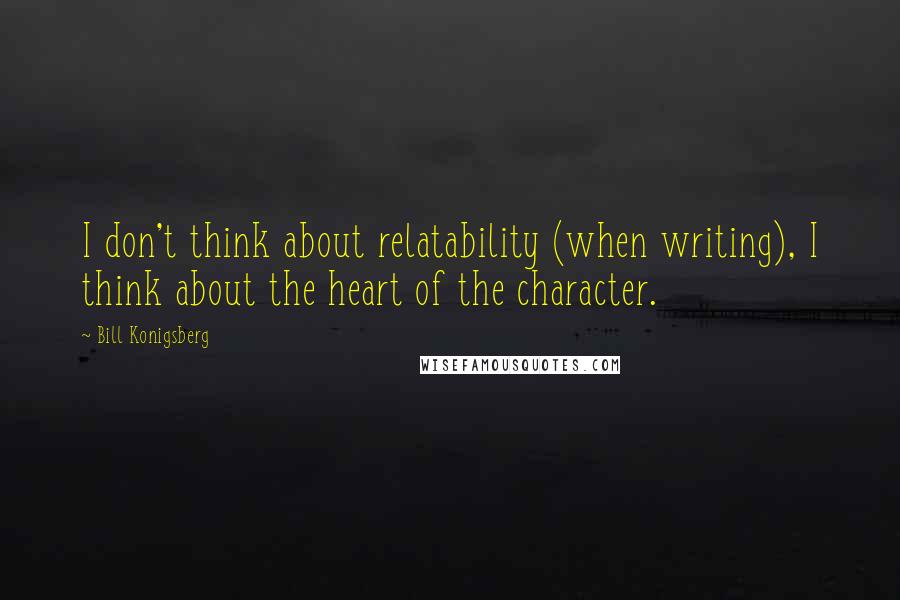 Bill Konigsberg Quotes: I don't think about relatability (when writing), I think about the heart of the character.