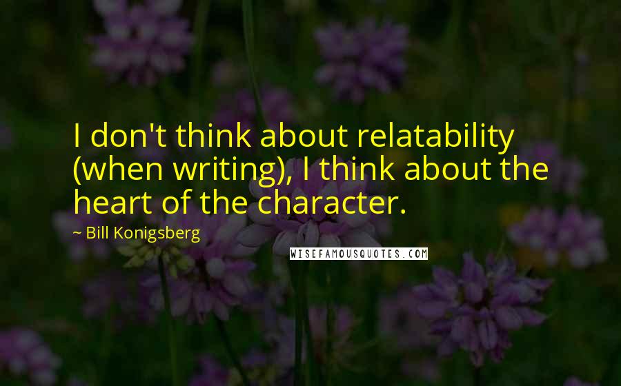 Bill Konigsberg Quotes: I don't think about relatability (when writing), I think about the heart of the character.