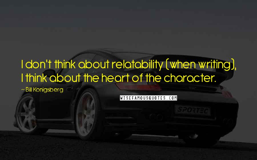Bill Konigsberg Quotes: I don't think about relatability (when writing), I think about the heart of the character.