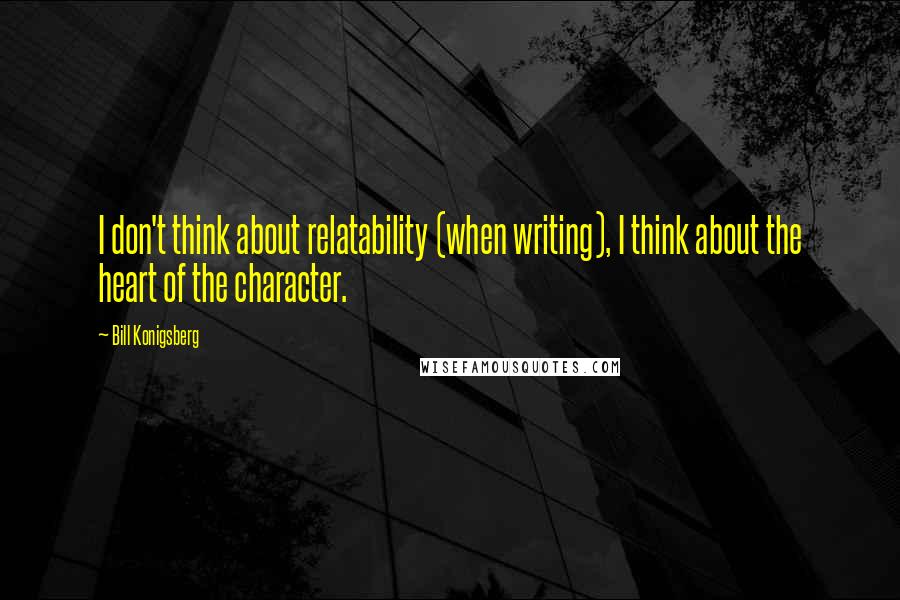 Bill Konigsberg Quotes: I don't think about relatability (when writing), I think about the heart of the character.