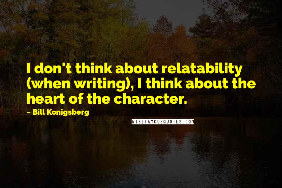 Bill Konigsberg Quotes: I don't think about relatability (when writing), I think about the heart of the character.