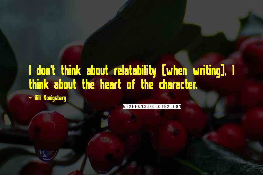 Bill Konigsberg Quotes: I don't think about relatability (when writing), I think about the heart of the character.