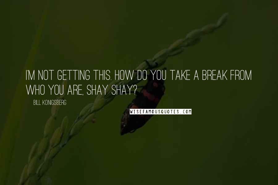 Bill Konigsberg Quotes: I'm not getting this. How do you take a break from who you are, Shay Shay?