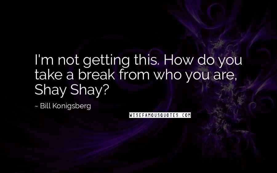 Bill Konigsberg Quotes: I'm not getting this. How do you take a break from who you are, Shay Shay?