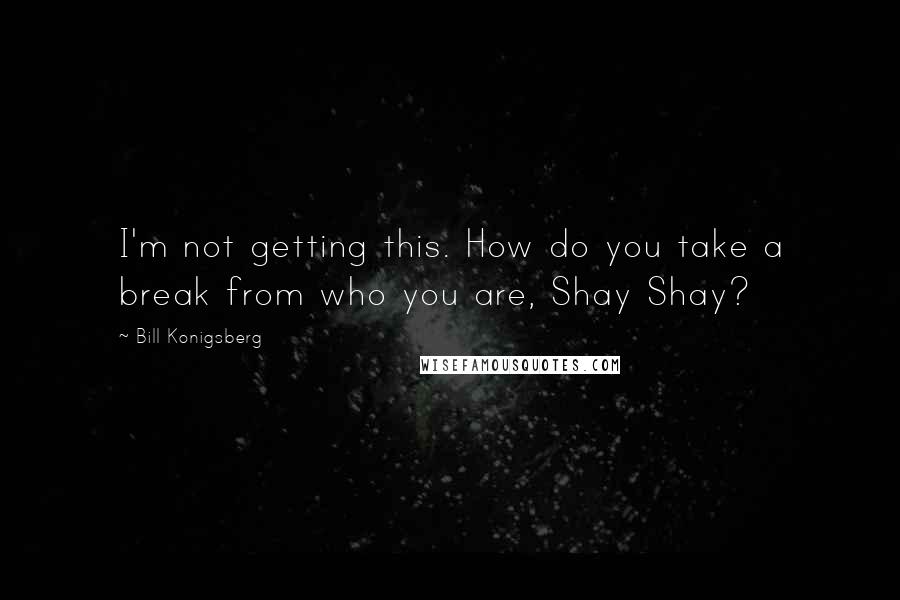 Bill Konigsberg Quotes: I'm not getting this. How do you take a break from who you are, Shay Shay?