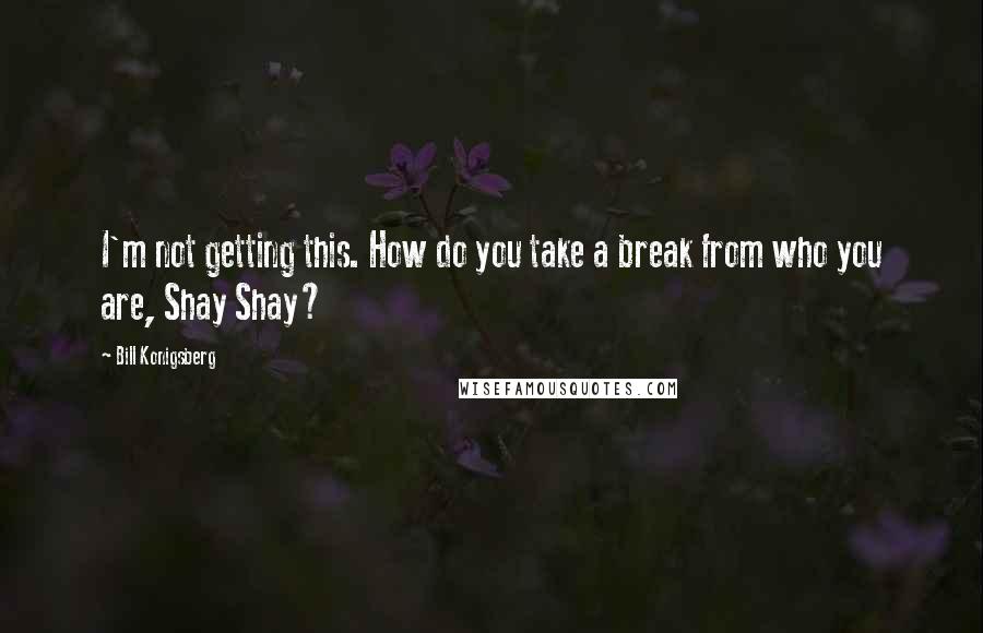 Bill Konigsberg Quotes: I'm not getting this. How do you take a break from who you are, Shay Shay?