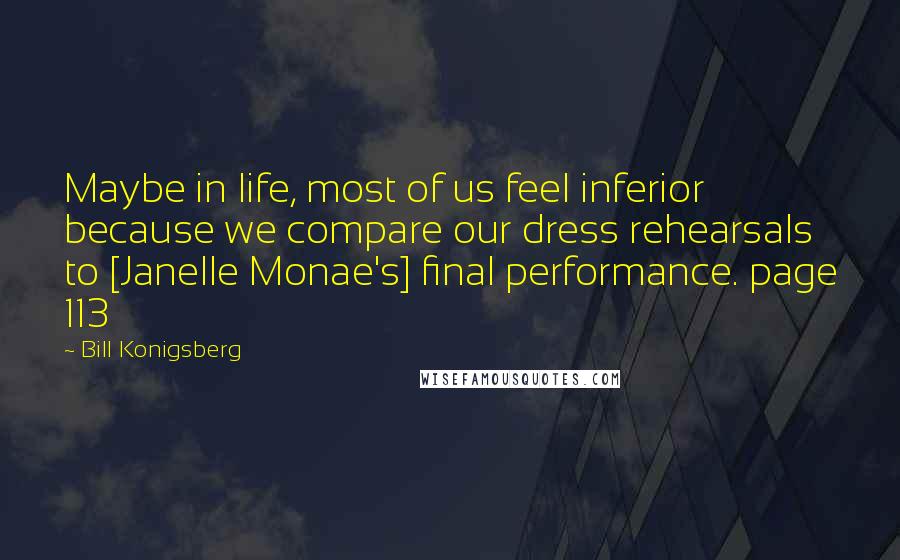 Bill Konigsberg Quotes: Maybe in life, most of us feel inferior because we compare our dress rehearsals to [Janelle Monae's] final performance. page 113