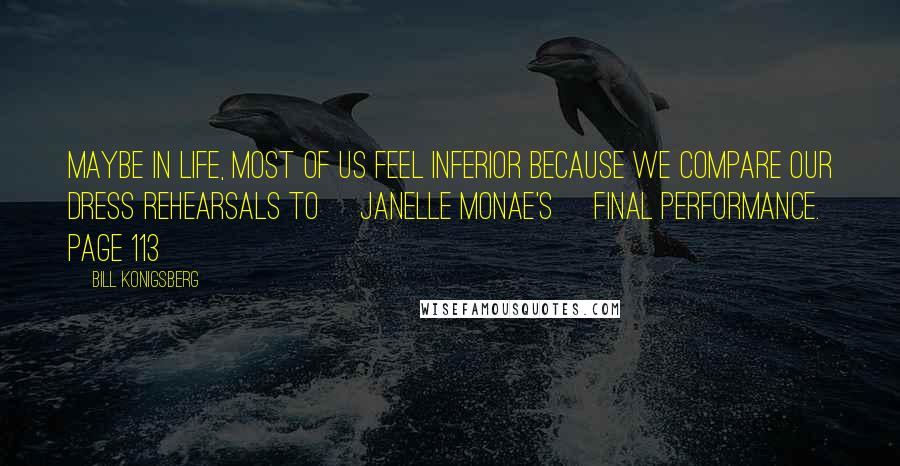 Bill Konigsberg Quotes: Maybe in life, most of us feel inferior because we compare our dress rehearsals to [Janelle Monae's] final performance. page 113