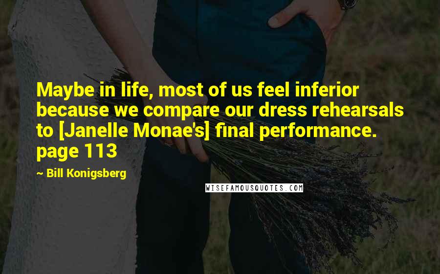 Bill Konigsberg Quotes: Maybe in life, most of us feel inferior because we compare our dress rehearsals to [Janelle Monae's] final performance. page 113