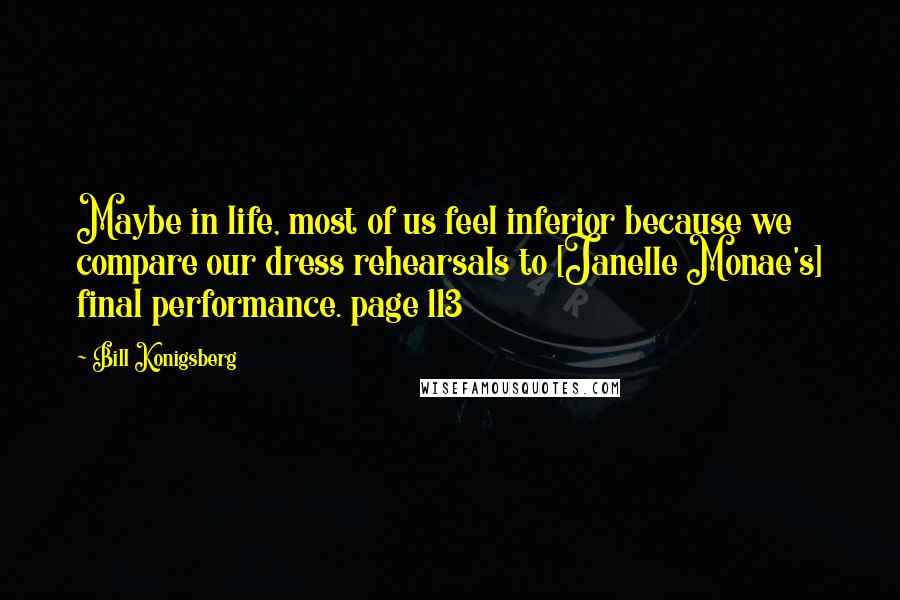 Bill Konigsberg Quotes: Maybe in life, most of us feel inferior because we compare our dress rehearsals to [Janelle Monae's] final performance. page 113