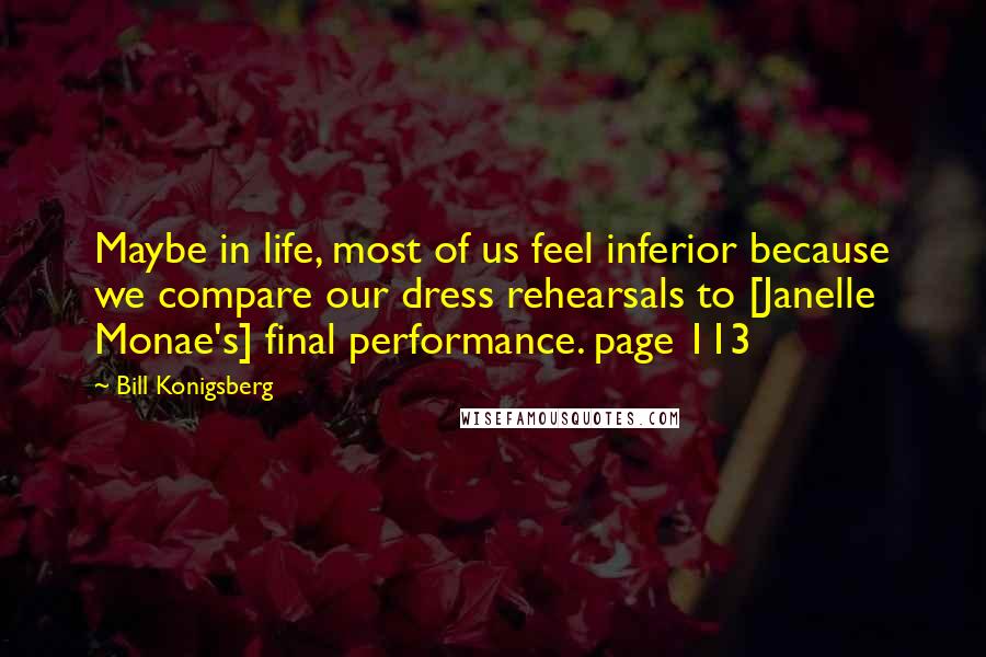 Bill Konigsberg Quotes: Maybe in life, most of us feel inferior because we compare our dress rehearsals to [Janelle Monae's] final performance. page 113