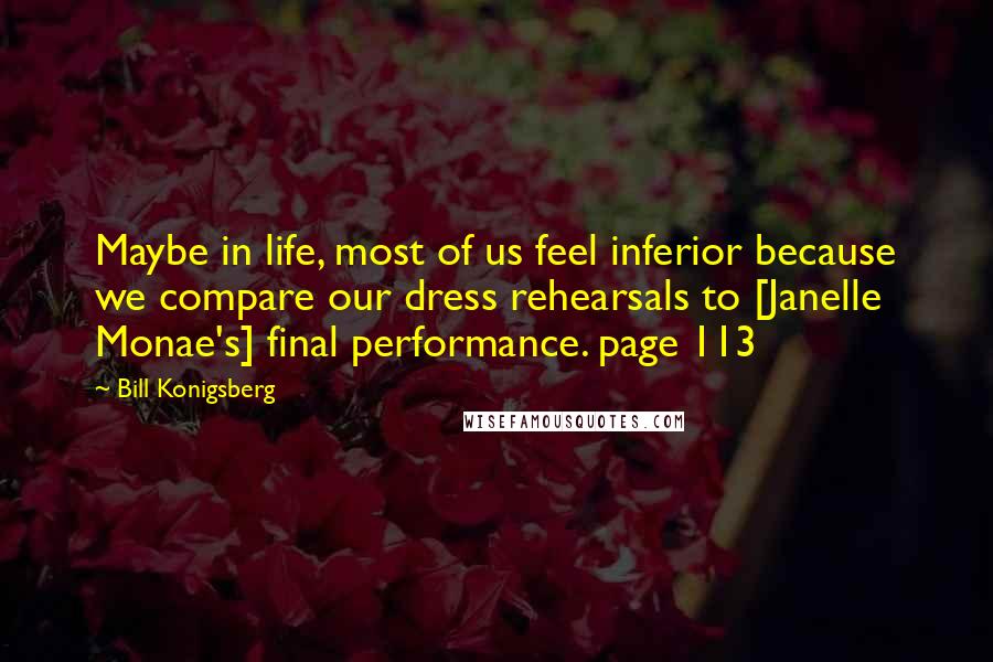 Bill Konigsberg Quotes: Maybe in life, most of us feel inferior because we compare our dress rehearsals to [Janelle Monae's] final performance. page 113