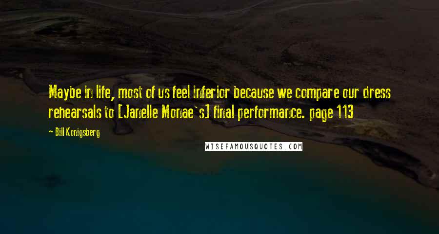 Bill Konigsberg Quotes: Maybe in life, most of us feel inferior because we compare our dress rehearsals to [Janelle Monae's] final performance. page 113