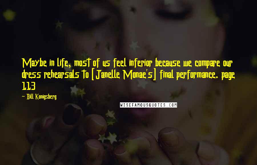 Bill Konigsberg Quotes: Maybe in life, most of us feel inferior because we compare our dress rehearsals to [Janelle Monae's] final performance. page 113