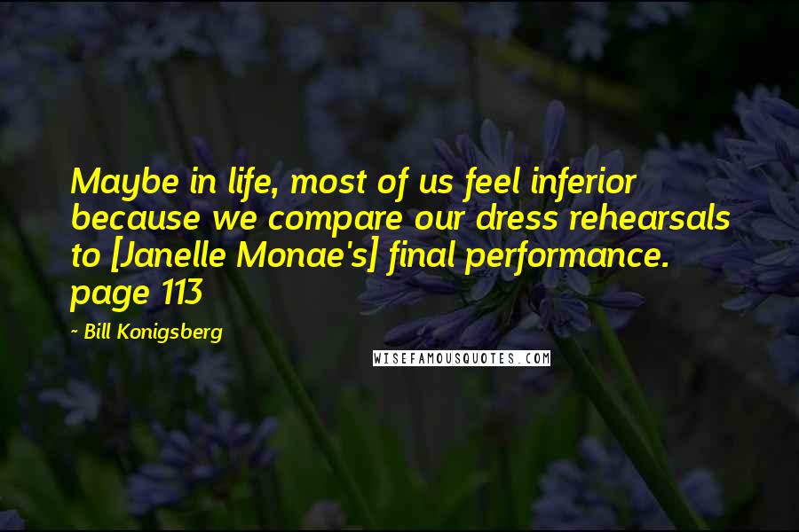 Bill Konigsberg Quotes: Maybe in life, most of us feel inferior because we compare our dress rehearsals to [Janelle Monae's] final performance. page 113