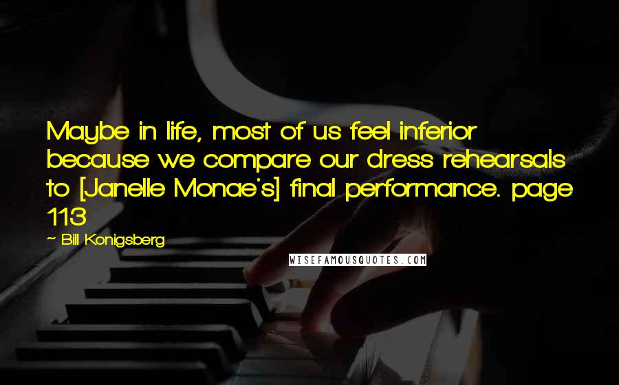 Bill Konigsberg Quotes: Maybe in life, most of us feel inferior because we compare our dress rehearsals to [Janelle Monae's] final performance. page 113