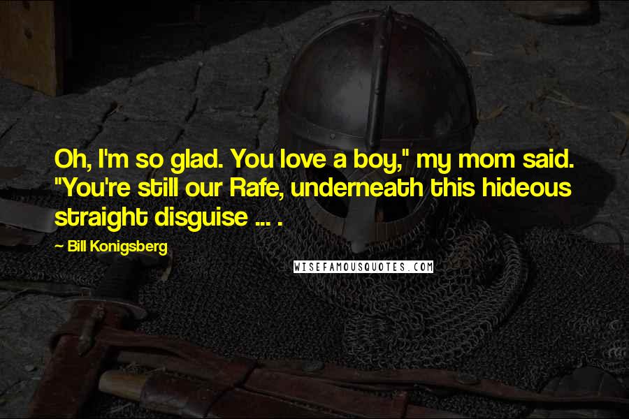 Bill Konigsberg Quotes: Oh, I'm so glad. You love a boy," my mom said. "You're still our Rafe, underneath this hideous straight disguise ... .