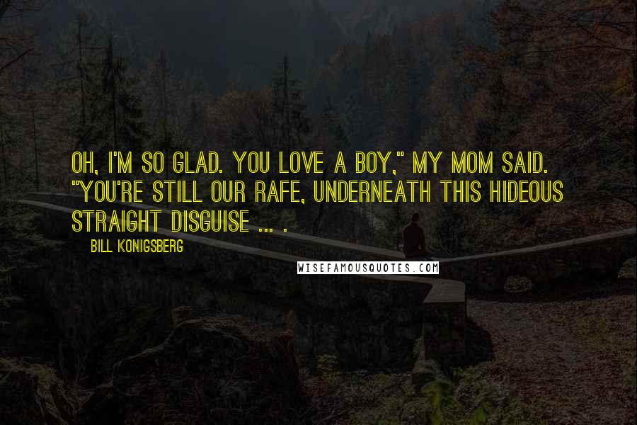 Bill Konigsberg Quotes: Oh, I'm so glad. You love a boy," my mom said. "You're still our Rafe, underneath this hideous straight disguise ... .