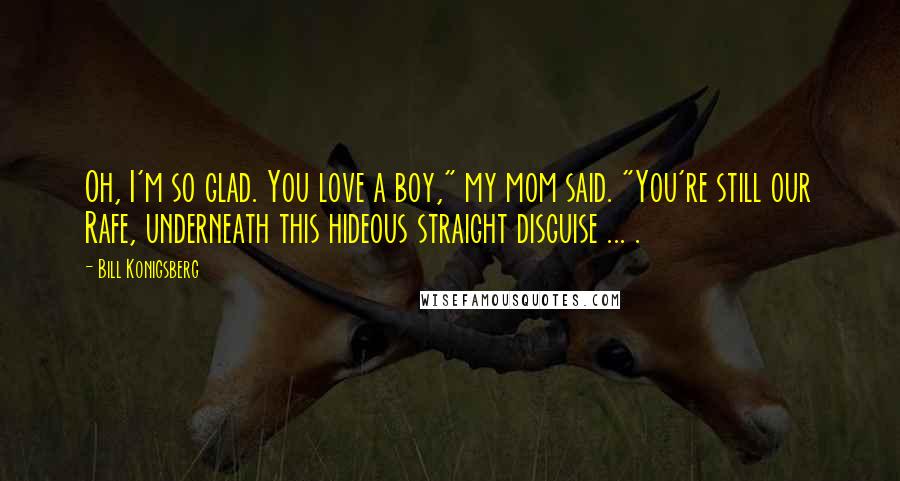 Bill Konigsberg Quotes: Oh, I'm so glad. You love a boy," my mom said. "You're still our Rafe, underneath this hideous straight disguise ... .