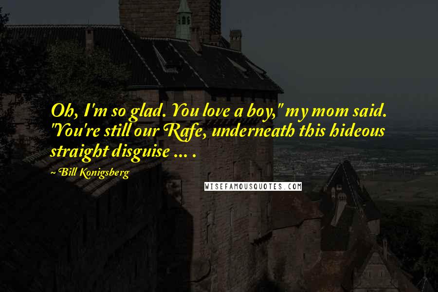 Bill Konigsberg Quotes: Oh, I'm so glad. You love a boy," my mom said. "You're still our Rafe, underneath this hideous straight disguise ... .