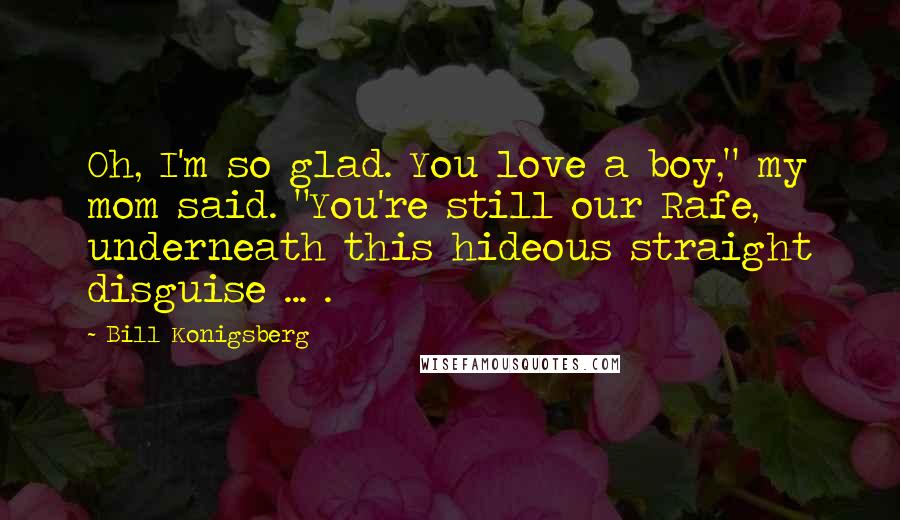 Bill Konigsberg Quotes: Oh, I'm so glad. You love a boy," my mom said. "You're still our Rafe, underneath this hideous straight disguise ... .