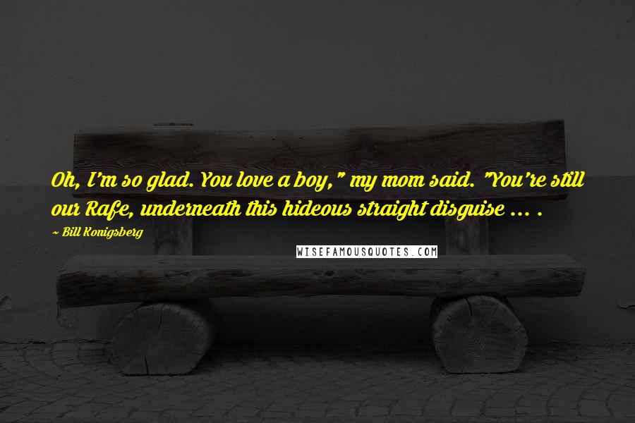 Bill Konigsberg Quotes: Oh, I'm so glad. You love a boy," my mom said. "You're still our Rafe, underneath this hideous straight disguise ... .