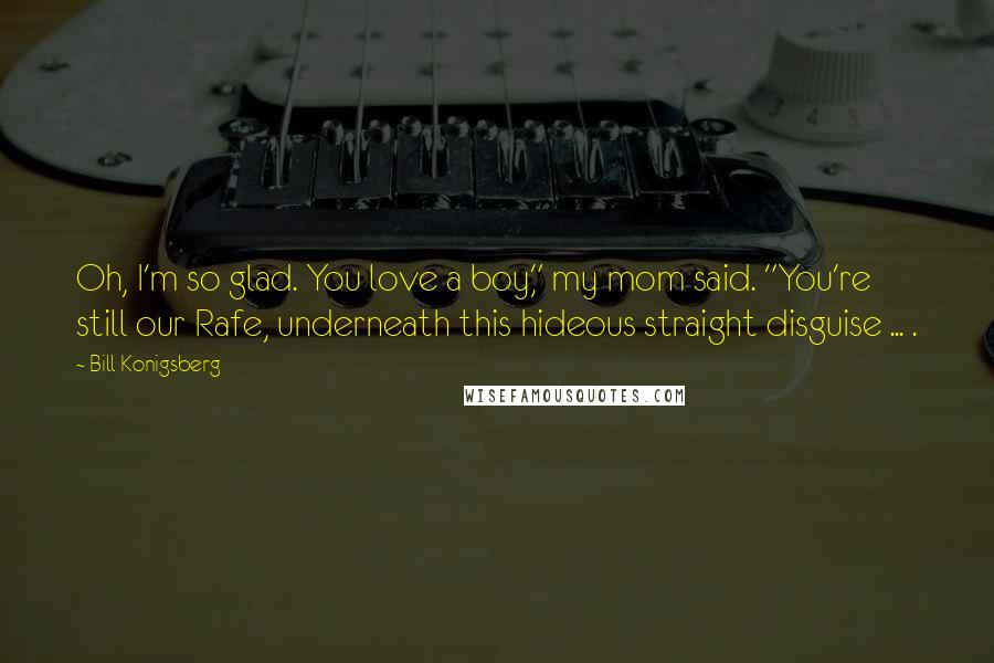 Bill Konigsberg Quotes: Oh, I'm so glad. You love a boy," my mom said. "You're still our Rafe, underneath this hideous straight disguise ... .