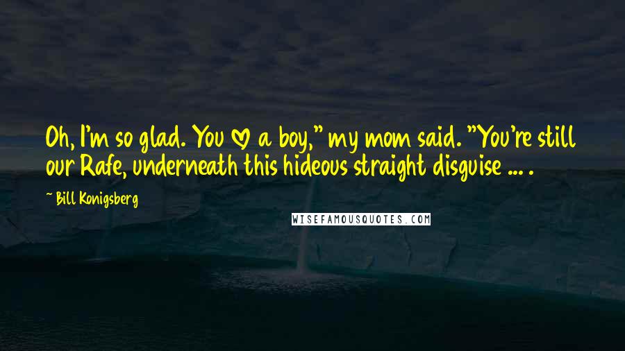 Bill Konigsberg Quotes: Oh, I'm so glad. You love a boy," my mom said. "You're still our Rafe, underneath this hideous straight disguise ... .