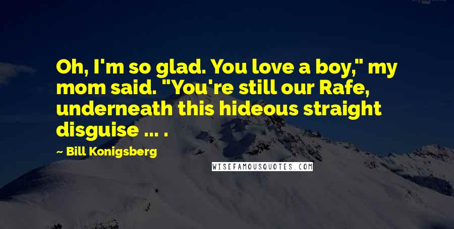 Bill Konigsberg Quotes: Oh, I'm so glad. You love a boy," my mom said. "You're still our Rafe, underneath this hideous straight disguise ... .