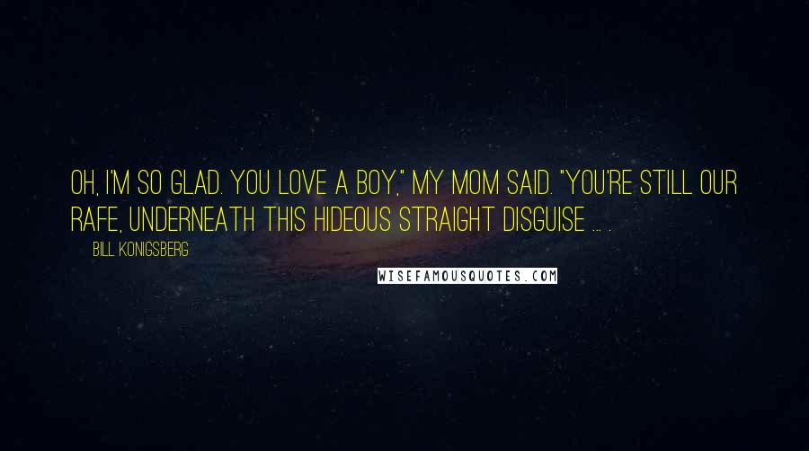 Bill Konigsberg Quotes: Oh, I'm so glad. You love a boy," my mom said. "You're still our Rafe, underneath this hideous straight disguise ... .