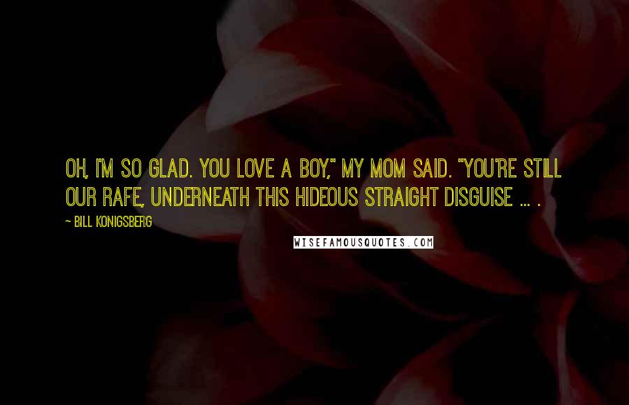 Bill Konigsberg Quotes: Oh, I'm so glad. You love a boy," my mom said. "You're still our Rafe, underneath this hideous straight disguise ... .