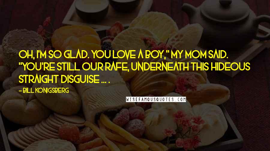 Bill Konigsberg Quotes: Oh, I'm so glad. You love a boy," my mom said. "You're still our Rafe, underneath this hideous straight disguise ... .