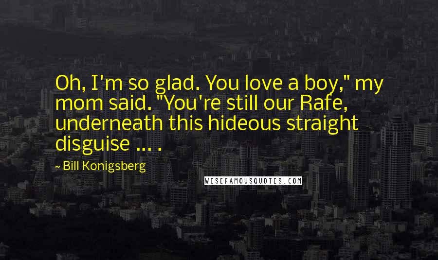 Bill Konigsberg Quotes: Oh, I'm so glad. You love a boy," my mom said. "You're still our Rafe, underneath this hideous straight disguise ... .
