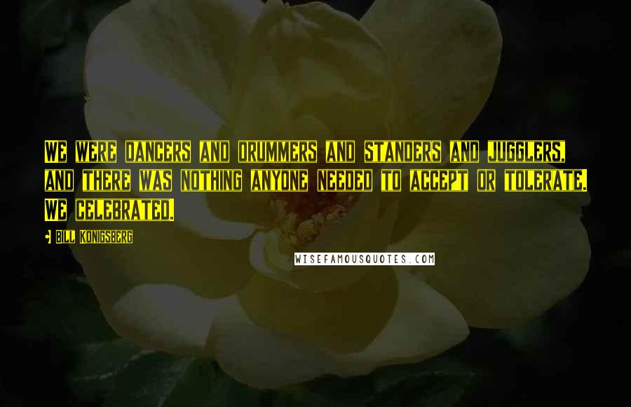 Bill Konigsberg Quotes: We were dancers and drummers and standers and jugglers, and there was nothing anyone needed to accept or tolerate. We celebrated.